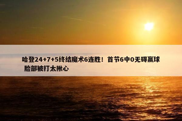 哈登24+7+5终结魔术6连胜！首节6中0无碍赢球 脸部被打太揪心