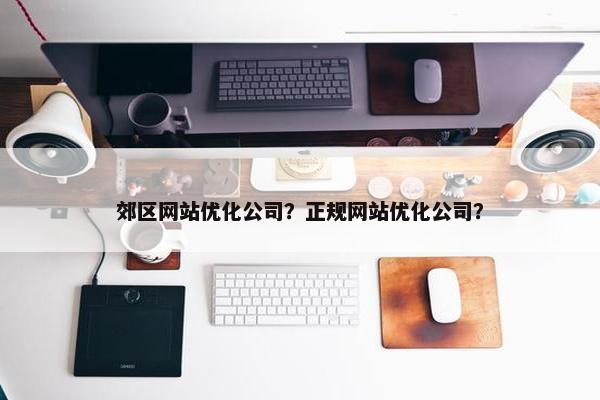 郊区网站优化公司？正规网站优化公司？