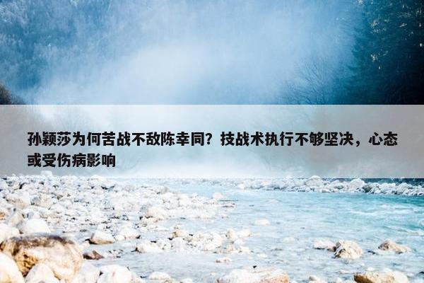 孙颖莎为何苦战不敌陈幸同？技战术执行不够坚决，心态或受伤病影响