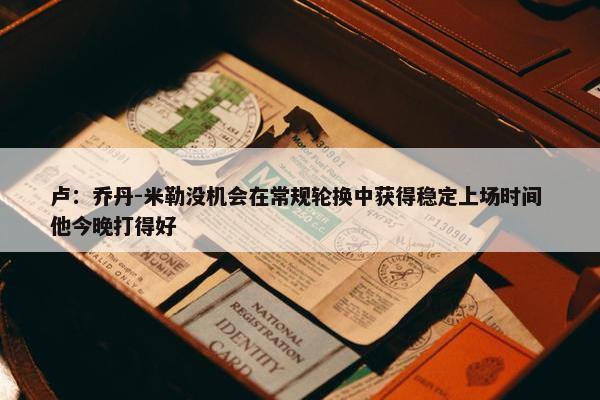 卢：乔丹-米勒没机会在常规轮换中获得稳定上场时间 他今晚打得好