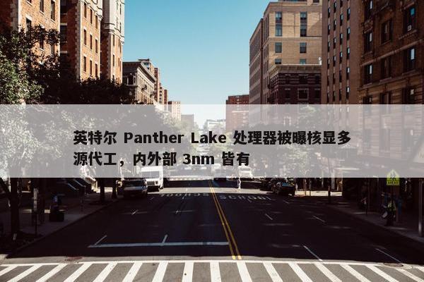 英特尔 Panther Lake 处理器被曝核显多源代工，内外部 3nm 皆有