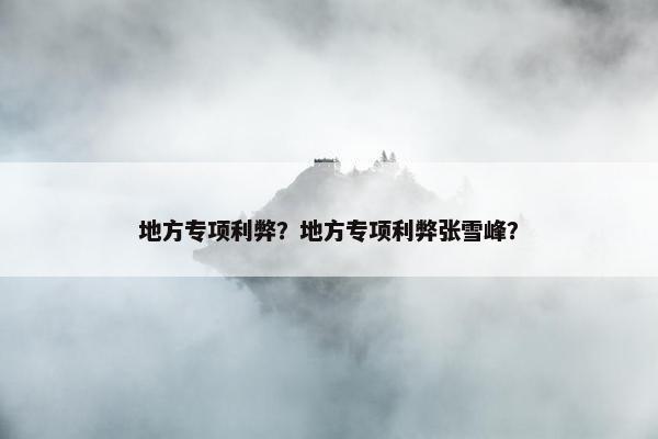 地方专项利弊？地方专项利弊张雪峰？