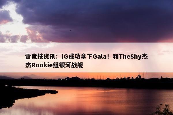 雷竞技资讯：IG成功拿下Gala！和TheShy杰杰Rookie组银河战舰