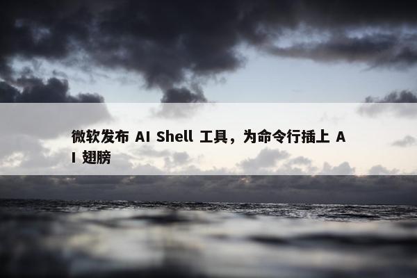 微软发布 AI Shell 工具，为命令行插上 AI 翅膀