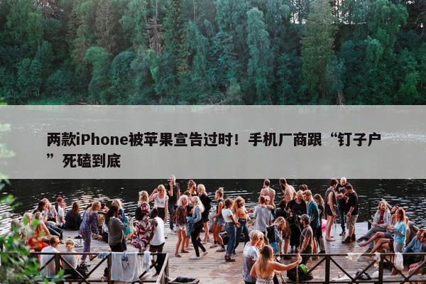 两款iPhone被苹果宣告过时！手机厂商跟“钉子户”死磕到底