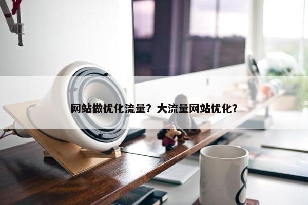 网站做优化流量？大流量网站优化？