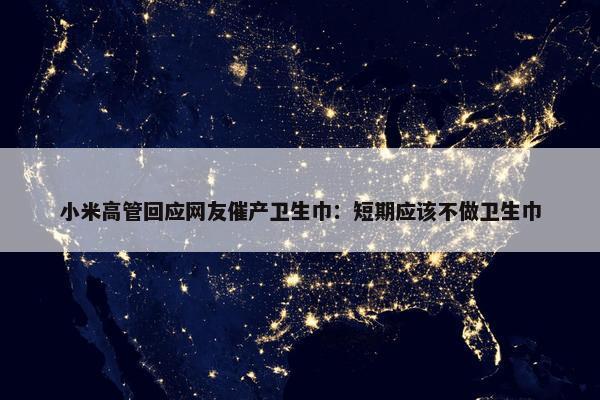 小米高管回应网友催产卫生巾：短期应该不做卫生巾