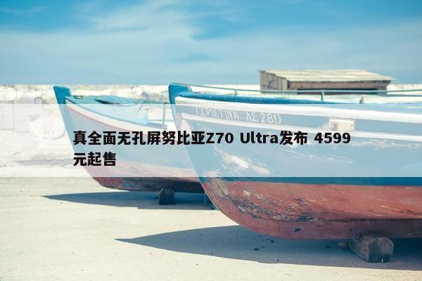 真全面无孔屏努比亚Z70 Ultra发布 4599元起售