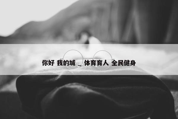 你好 我的城 _ 体育育人 全民健身