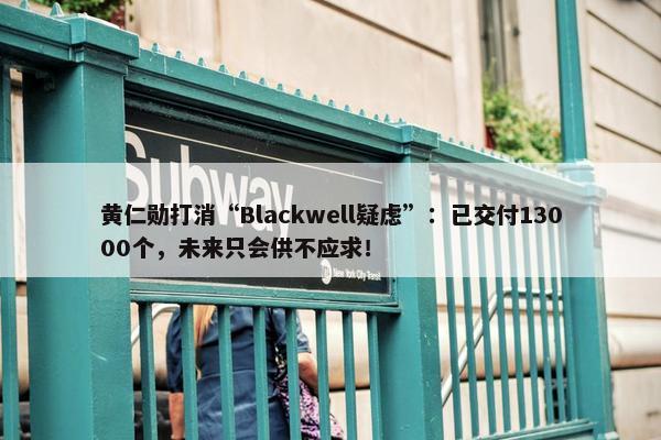 黄仁勋打消“Blackwell疑虑”：已交付13000个，未来只会供不应求！