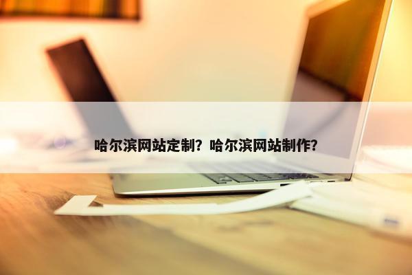 哈尔滨网站定制？哈尔滨网站制作？