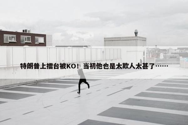 特朗普上擂台被KO！当初他也是太欺人太甚了……