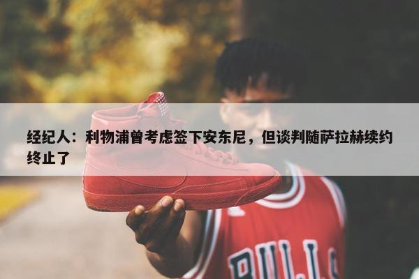 经纪人：利物浦曾考虑签下安东尼，但谈判随萨拉赫续约终止了