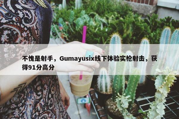 不愧是射手，Gumayusix线下体验实枪射击，获得91分高分