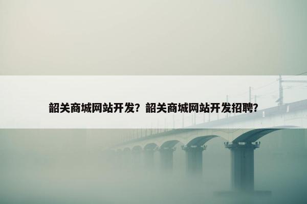 韶关商城网站开发？韶关商城网站开发招聘？