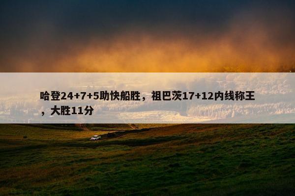 哈登24+7+5助快船胜，祖巴茨17+12内线称王，大胜11分