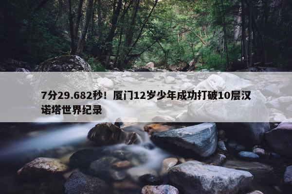 7分29.682秒！厦门12岁少年成功打破10层汉诺塔世界纪录