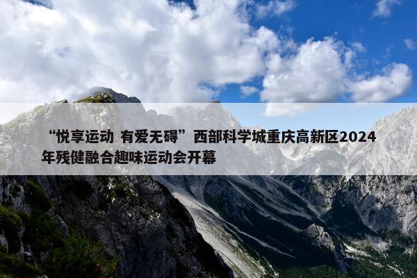 “悦享运动 有爱无碍”西部科学城重庆高新区2024年残健融合趣味运动会开幕