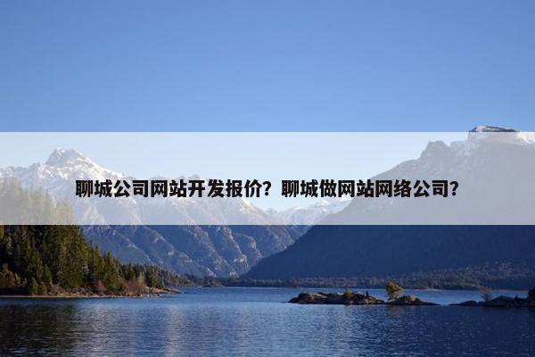 聊城公司网站开发报价？聊城做网站网络公司？