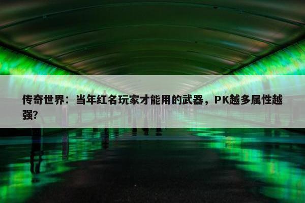 传奇世界：当年红名玩家才能用的武器，PK越多属性越强？