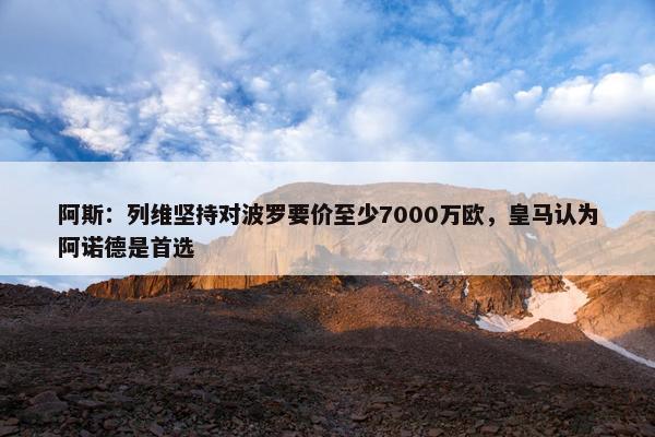 阿斯：列维坚持对波罗要价至少7000万欧，皇马认为阿诺德是首选