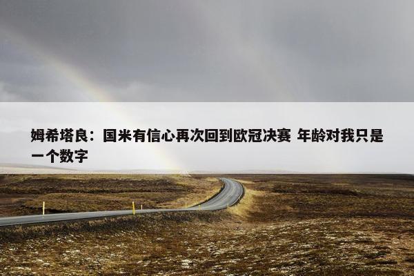 姆希塔良：国米有信心再次回到欧冠决赛 年龄对我只是一个数字