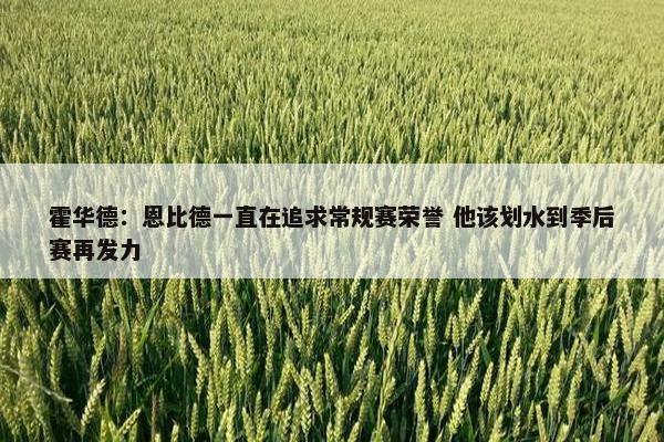 霍华德：恩比德一直在追求常规赛荣誉 他该划水到季后赛再发力