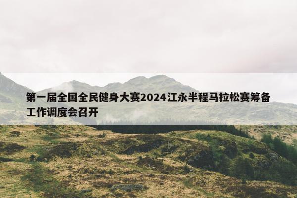 第一届全国全民健身大赛2024江永半程马拉松赛筹备工作调度会召开