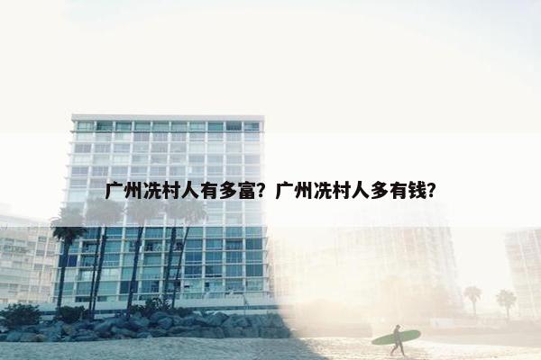 广州冼村人有多富？广州冼村人多有钱？