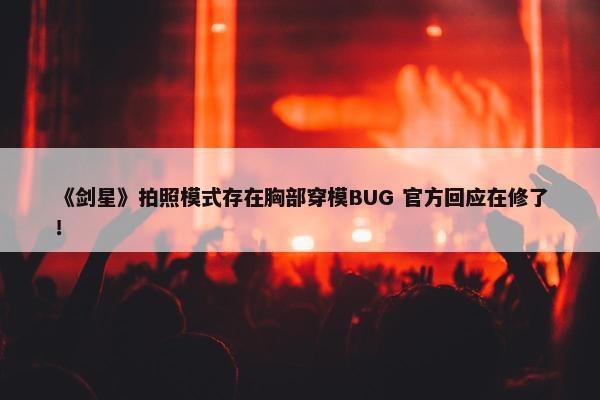 《剑星》拍照模式存在胸部穿模BUG 官方回应在修了！