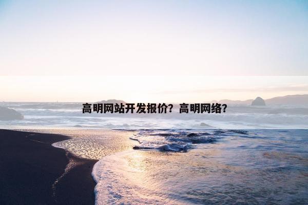 高明网站开发报价？高明网络？