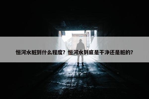 恒河水脏到什么程度？恒河水到底是干净还是脏的？