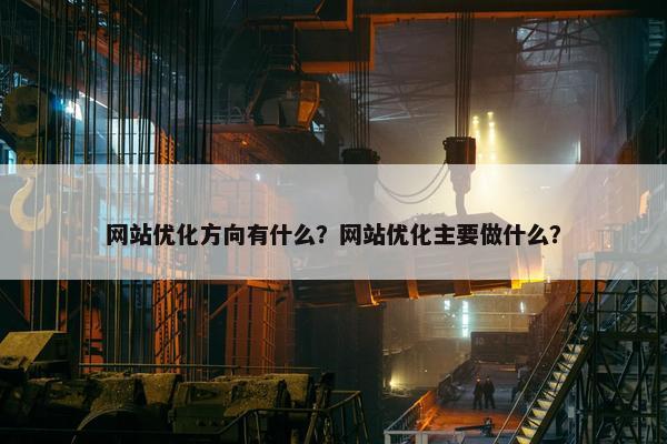 网站优化方向有什么？网站优化主要做什么？