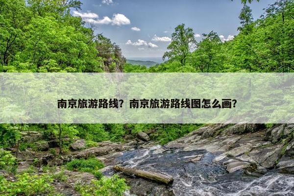 南京旅游路线？南京旅游路线图怎么画？