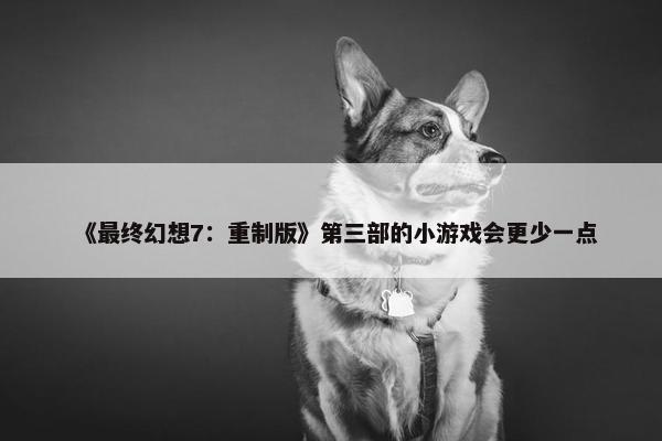 《最终幻想7：重制版》第三部的小游戏会更少一点