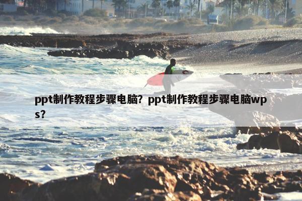 ppt制作教程步骤电脑？ppt制作教程步骤电脑wps？