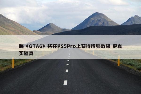 曝《GTA6》将在PS5Pro上获得增强效果 更真实逼真