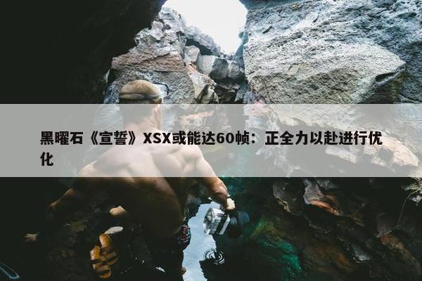 黑曜石《宣誓》XSX或能达60帧：正全力以赴进行优化