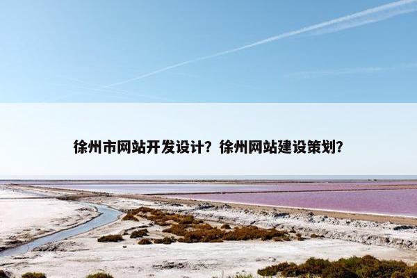 徐州市网站开发设计？徐州网站建设策划？