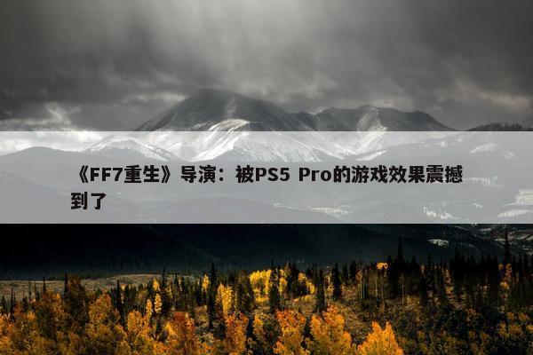 《FF7重生》导演：被PS5 Pro的游戏效果震撼到了