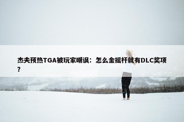 杰夫预热TGA被玩家嘲讽：怎么金摇杆就有DLC奖项？