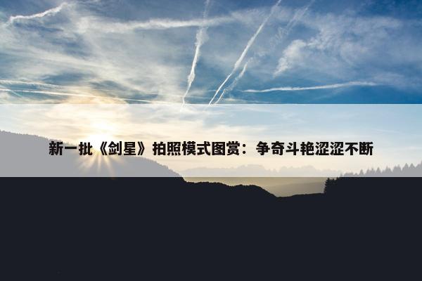 新一批《剑星》拍照模式图赏：争奇斗艳涩涩不断