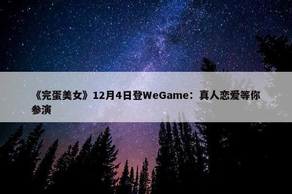 《完蛋美女》12月4日登WeGame：真人恋爱等你参演