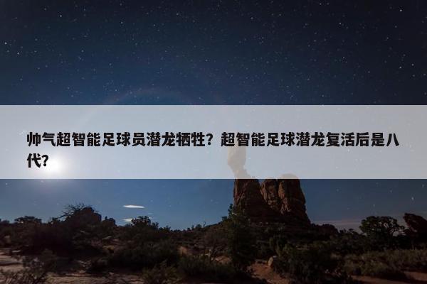 帅气超智能足球员潜龙牺牲？超智能足球潜龙复活后是八代？