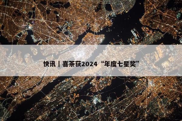 快讯｜喜茶获2024“年度七星奖”