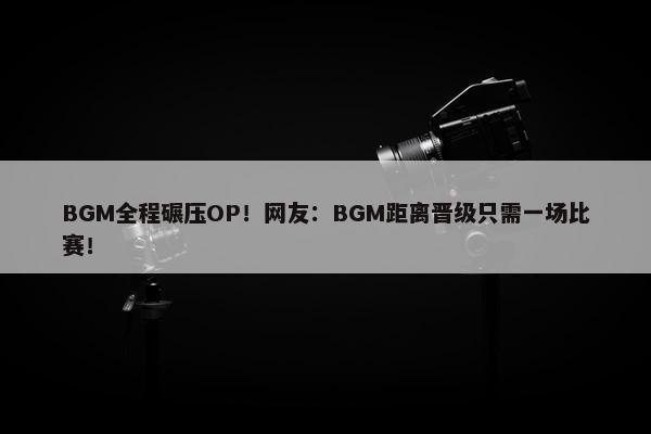 BGM全程碾压OP！网友：BGM距离晋级只需一场比赛！