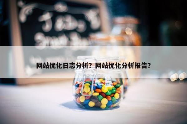 网站优化日志分析？网站优化分析报告？