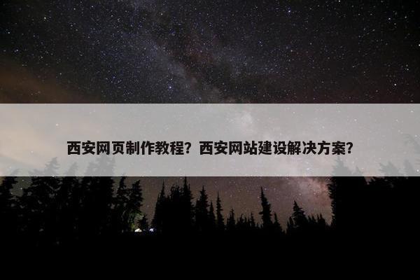 西安网页制作教程？西安网站建设解决方案？