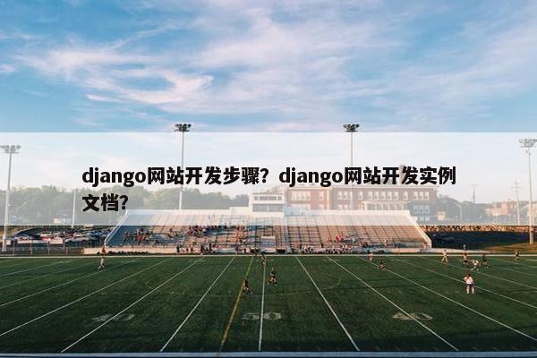 django网站开发步骤？django网站开发实例文档？