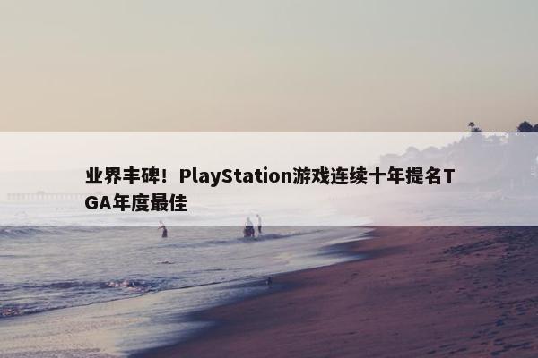 业界丰碑！PlayStation游戏连续十年提名TGA年度最佳